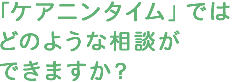 「ケアニンタイム」ではどのような相談ができますか？